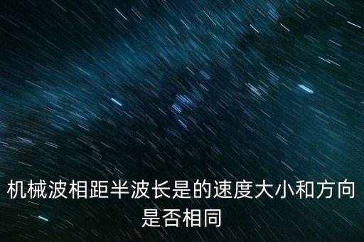 半波長(zhǎng)，機(jī)械波相距半波長(zhǎng)是的速度大小和方向是否相同