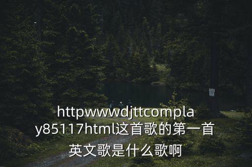 httpwwwdjttcomplay85117html這首歌的第一首英文歌是什么歌啊