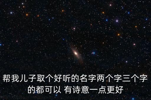 幫我兒子取個(gè)好聽(tīng)的名字兩個(gè)字三個(gè)字的都可以 有詩(shī)意一點(diǎn)更好