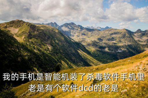 我的手機是智能機裝了殺毒軟件手機里老是有個軟件dcd的老是