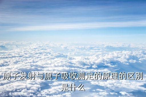 原子發(fā)射與原子吸收測定的原理的區(qū)別是什么