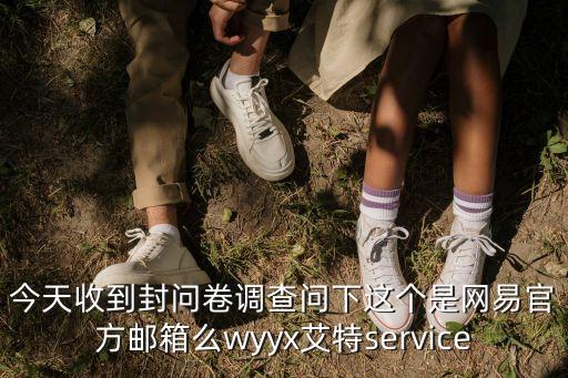 今天收到封問卷調(diào)查問下這個(gè)是網(wǎng)易官方郵箱么wyyx艾特service