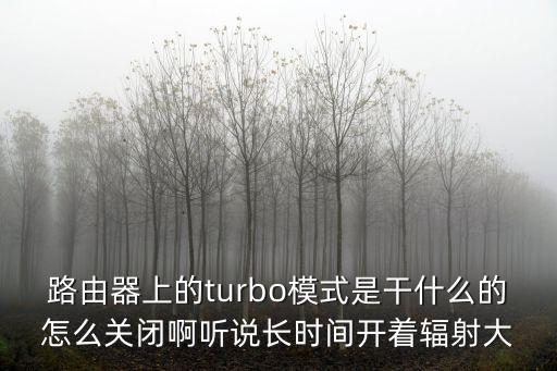路由器上的turbo模式是干什么的怎么關(guān)閉啊聽說長時間開著輻射大