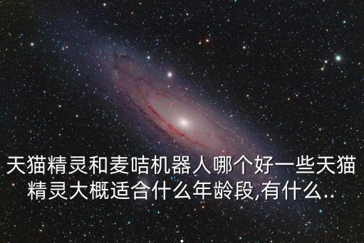 天貓精靈和麥咭機(jī)器人哪個(gè)好一些天貓精靈大概適合什么年齡段,有什么...
