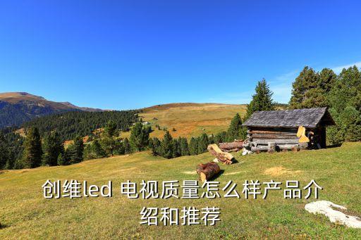  創(chuàng)維led 電視質(zhì)量怎么樣產(chǎn)品介紹和推薦