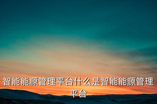 智能能源管理平臺(tái)什么是智能能源管理平臺(tái)