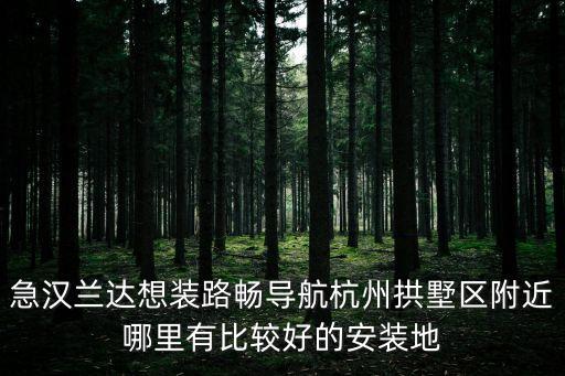 急漢蘭達(dá)想裝路暢導(dǎo)航杭州拱墅區(qū)附近哪里有比較好的安裝地