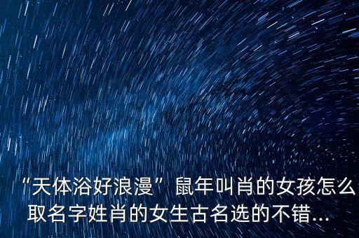 “天體浴好浪漫”鼠年叫肖的女孩怎么取名字姓肖的女生古名選的不錯...