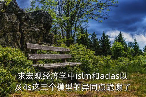 求宏觀經(jīng)濟學中islm和adas以及4s這三個模型的異同點跪謝了