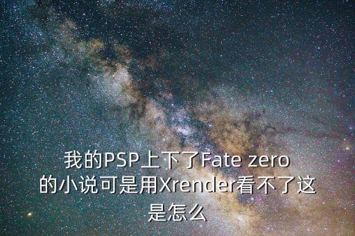 我的PSP上下了Fate zero的小說(shuō)可是用Xrender看不了這是怎么
