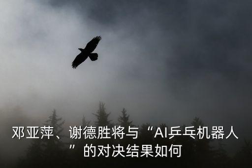 鄧亞萍、謝德勝將與“AI乒乓機(jī)器人”的對(duì)決結(jié)果如何