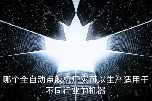 哪個全自動點膠機廠家可以生產(chǎn)適用于不同行業(yè)的機器