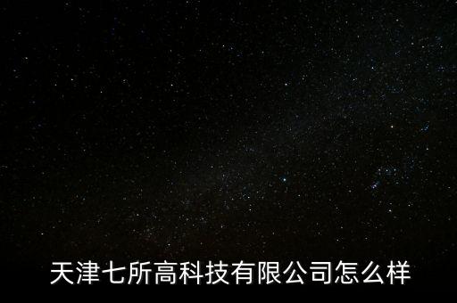  天津七所高科技有限公司怎么樣