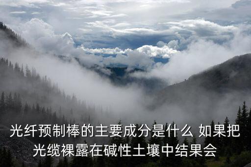 光纖預(yù)制棒的主要成分是什么 如果把光纜裸露在堿性土壤中結(jié)果會(huì)