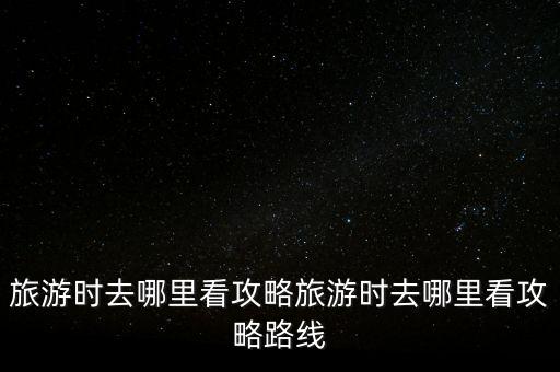 旅游時(shí)去哪里看攻略旅游時(shí)去哪里看攻略路線