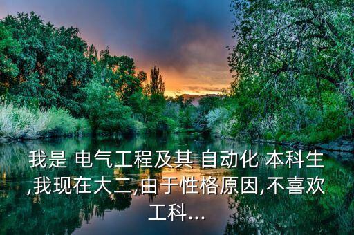 我是 電氣工程及其 自動(dòng)化 本科生,我現(xiàn)在大二,由于性格原因,不喜歡工科...