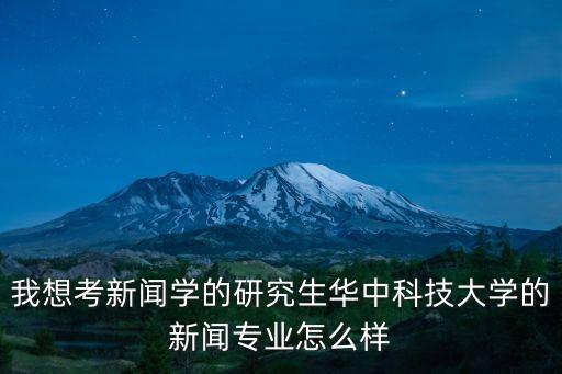 我想考新聞學(xué)的研究生華中科技大學(xué)的新聞專業(yè)怎么樣