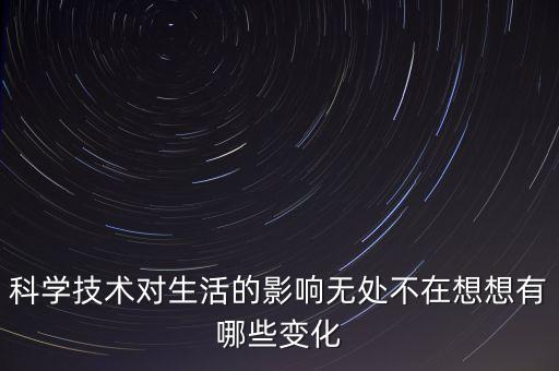 科學(xué)技術(shù)對(duì)生活的影響無(wú)處不在想想有哪些變化