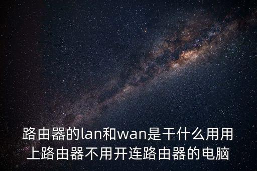 路由器的lan和wan是干什么用用上路由器不用開連路由器的電腦