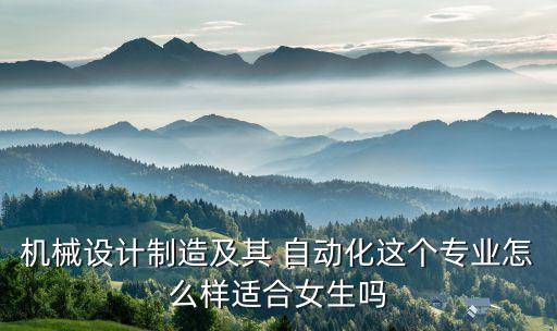 機(jī)械設(shè)計制造及其 自動化這個專業(yè)怎么樣適合女生嗎