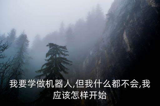 我要學(xué)做機(jī)器人,但我什么都不會,我應(yīng)該怎樣開始