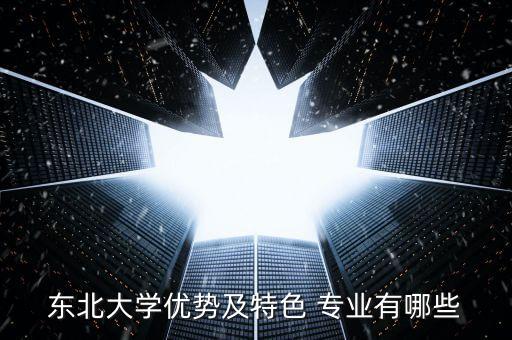 東北大學(xué)優(yōu)勢(shì)及特色 專業(yè)有哪些