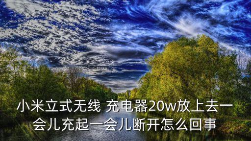 小米立式無線 充電器20w放上去一會兒充起一會兒斷開怎么回事