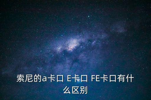 索尼的a卡口 E卡口 FE卡口有什么區(qū)別