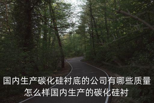 國內(nèi)生產(chǎn)碳化硅襯底的公司有哪些質(zhì)量怎么樣國內(nèi)生產(chǎn)的碳化硅襯