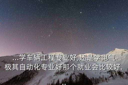 ...學(xué)車輛工程專業(yè)好,還是學(xué)電氣極其自動(dòng)化專業(yè)好那個(gè)就業(yè)會(huì)比較好...