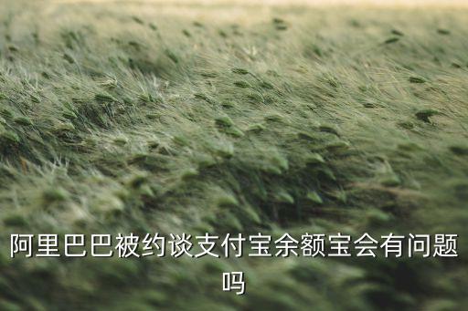馬云被約談，阿里巴巴被約談支付寶余額寶會(huì)有問題嗎