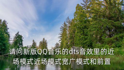 請問新版QQ音樂的dts音效里的近場模式近場模式寬廣模式和前置