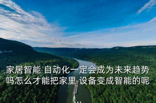 家居智能 自動化一定會成為未來趨勢嗎怎么才能把家里 設(shè)備變成智能的呢...
