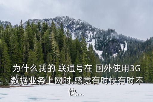 為什么我的 聯(lián)通號在 國外使用3G 數(shù)據(jù)業(yè)務(wù)上網(wǎng)時(shí),感覺有時(shí)快有時(shí)不快...
