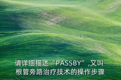 請(qǐng)?jiān)敿?xì)描述“PASSBY”,又叫 根管旁路治療技術(shù)的操作步驟