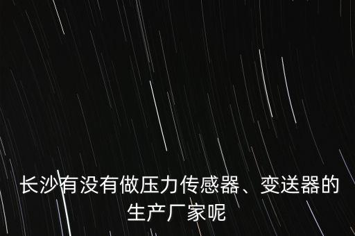  長(zhǎng)沙有沒(méi)有做壓力傳感器、變送器的生產(chǎn)廠家呢