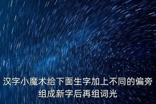 漢字小魔術(shù)給下面生字加上不同的偏旁組成新字后再組詞光