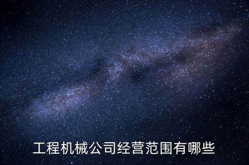 工程機械公司經(jīng)營范圍有哪些
