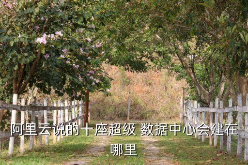 阿里云說的十座超級 數(shù)據(jù)中心會建在哪里