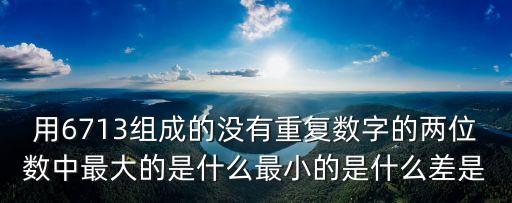 用6713組成的沒(méi)有重復(fù)數(shù)字的兩位數(shù)中最大的是什么最小的是什么差是