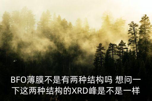 BFO薄膜不是有兩種結(jié)構(gòu)嗎 想問(wèn)一下這兩種結(jié)構(gòu)的XRD峰是不是一樣