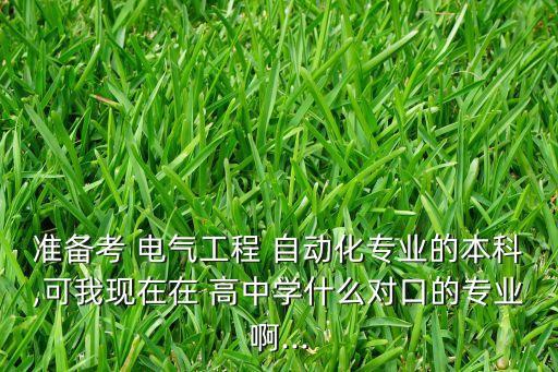 準(zhǔn)備考 電氣工程 自動化專業(yè)的本科,可我現(xiàn)在在 高中學(xué)什么對口的專業(yè)啊...