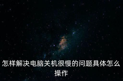 怎樣解決電腦關(guān)機(jī)很慢的問題具體怎么操作