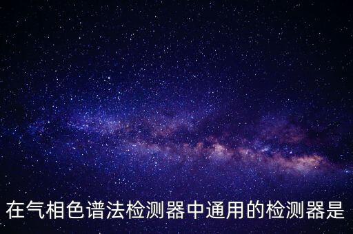 在氣相色譜法檢測器中通用的檢測器是