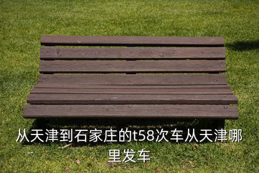 從天津到石家莊的t58次車從天津哪里發(fā)車