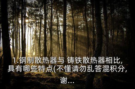 1.鋼制散熱器與 鑄鐵散熱器相比,具有哪些特點(diǎn)(不懂請(qǐng)勿亂答混積分,謝...
