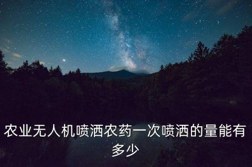 農(nóng)業(yè)無人機噴灑農(nóng)藥一次噴灑的量能有多少
