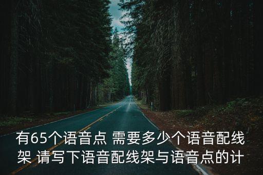 有65個(gè)語(yǔ)音點(diǎn) 需要多少個(gè)語(yǔ)音配線架 請(qǐng)寫下語(yǔ)音配線架與語(yǔ)音點(diǎn)的計(jì)