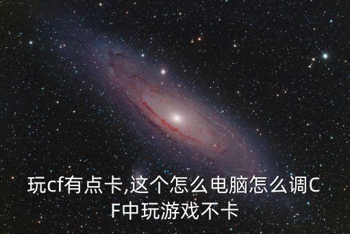 玩cf有點卡,這個怎么電腦怎么調(diào)CF中玩游戲不卡