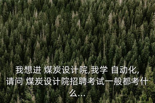 我想進(jìn) 煤炭設(shè)計(jì)院,我學(xué) 自動(dòng)化,請(qǐng)問 煤炭設(shè)計(jì)院招聘考試一般都考什么...